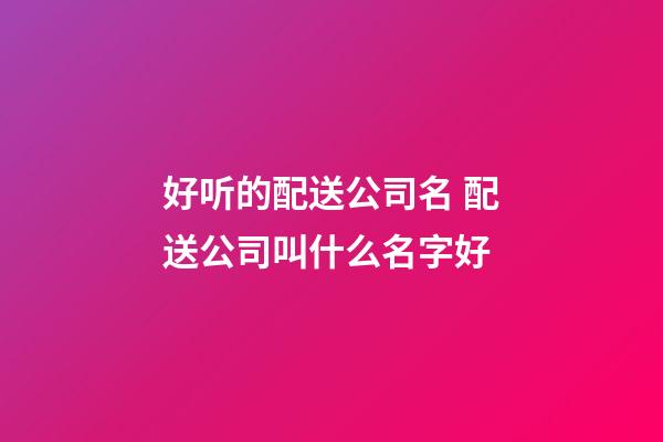 好听的配送公司名 配送公司叫什么名字好